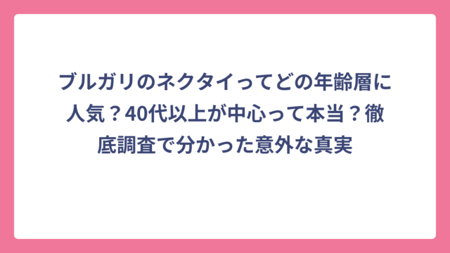 ブルガリのネクタイってどの年齢層に人気？40代以上が中心って本当？徹底調査で分かった意外な真実