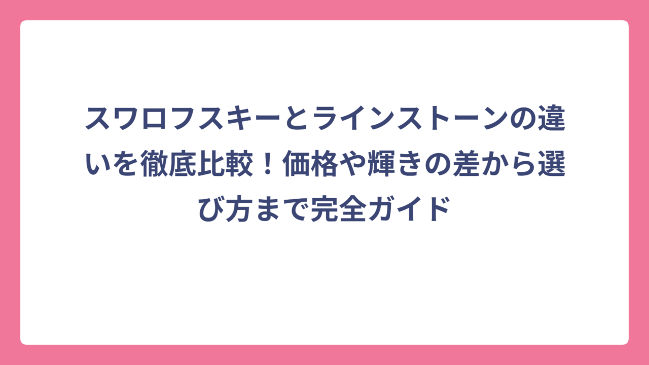 スワロフスキーとラインストーンの違いを徹底比較！価格や輝きの差から選び方まで完全ガイド