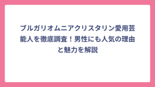 ブルガリオムニアクリスタリン愛用芸能人を徹底調査！男性にも人気の理由と魅力を解説