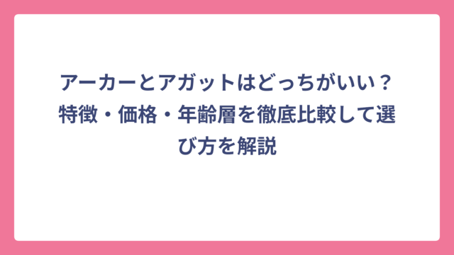 アーカーとアガットはどっちがいい？特徴・価格・年齢層を徹底比較して選び方を解説