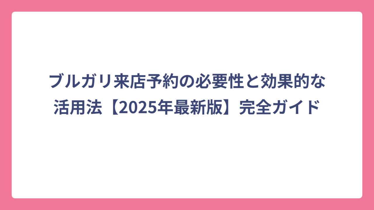 ブルガリ来店予約の必要性と効果的な活用法【2025年最新版】完全ガイド