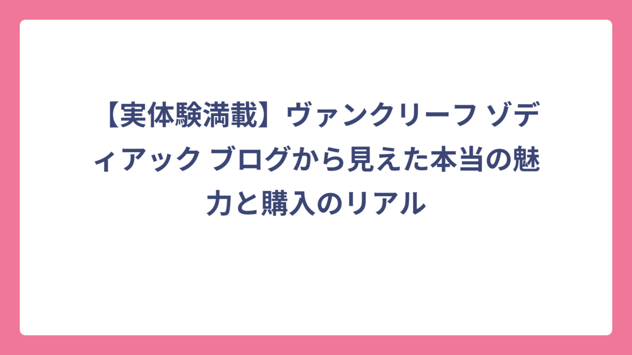 【実体験満載】ヴァンクリーフ ゾディアック ブログから見えた本当の魅力と購入のリアル