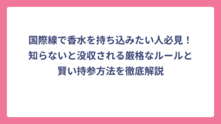 国際線で香水を持ち込みたい人必見！知らないと没収される厳格なルールと賢い持参方法を徹底解説