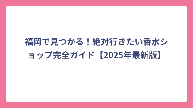福岡で見つかる！絶対行きたい香水ショップ完全ガイド【2025年最新版】