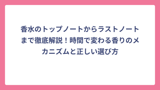 香水のトップノートからラストノートまで徹底解説！時間で変わる香りのメカニズムと正しい選び方