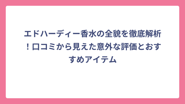 エドハーディー香水の全貌を徹底解析！口コミから見えた意外な評価とおすすめアイテム
