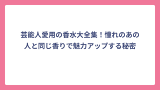 芸能人愛用の香水大全集！憧れのあの人と同じ香りで魅力アップする秘密