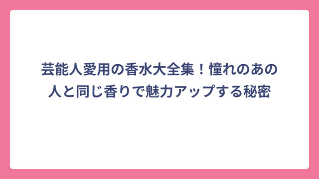 芸能人愛用の香水大全集！憧れのあの人と同じ香りで魅力アップする秘密