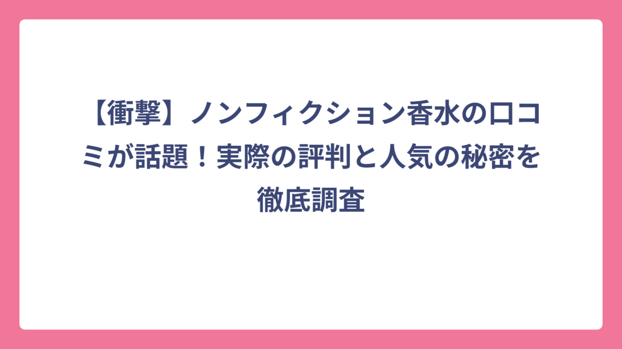 【衝撃】ノンフィクション香水の口コミが話題！実際の評判と人気の秘密を徹底調査