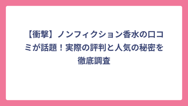 【衝撃】ノンフィクション香水の口コミが話題！実際の評判と人気の秘密を徹底調査