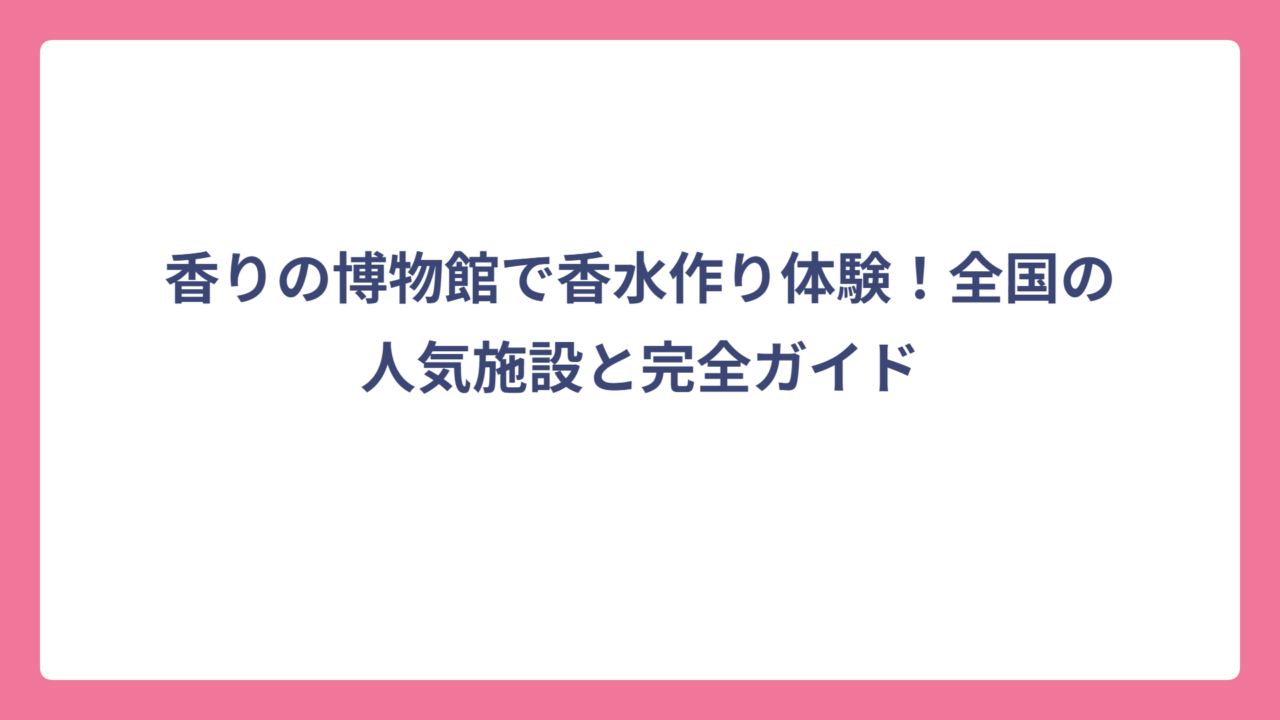 香りの博物館で香水作り体験！全国の人気施設と完全ガイド