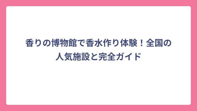 香りの博物館で香水作り体験！全国の人気施設と完全ガイド