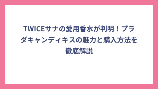TWICEサナの愛用香水が判明！プラダキャンディキスの魅力と購入方法を徹底解説