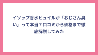 イソップ香水ヒュイルが「おじさん臭い」って本当？口コミから価格まで徹底解説してみた