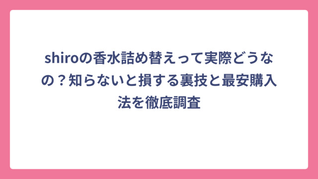 shiroの香水詰め替えって実際どうなの？知らないと損する裏技と最安購入法を徹底調査