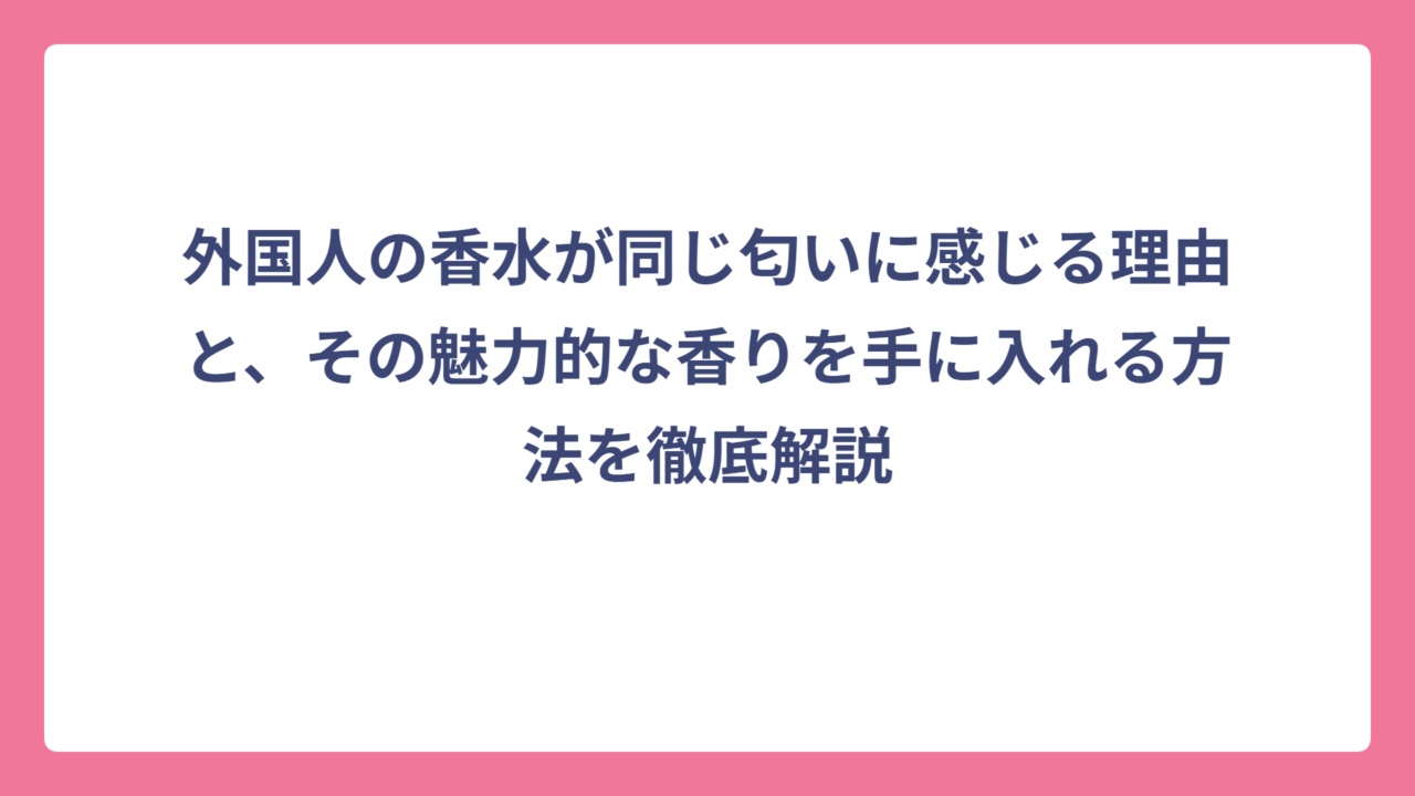 外国人の香水が同じ匂いに感じる理由と、その魅力的な香りを手に入れる方法を徹底解説