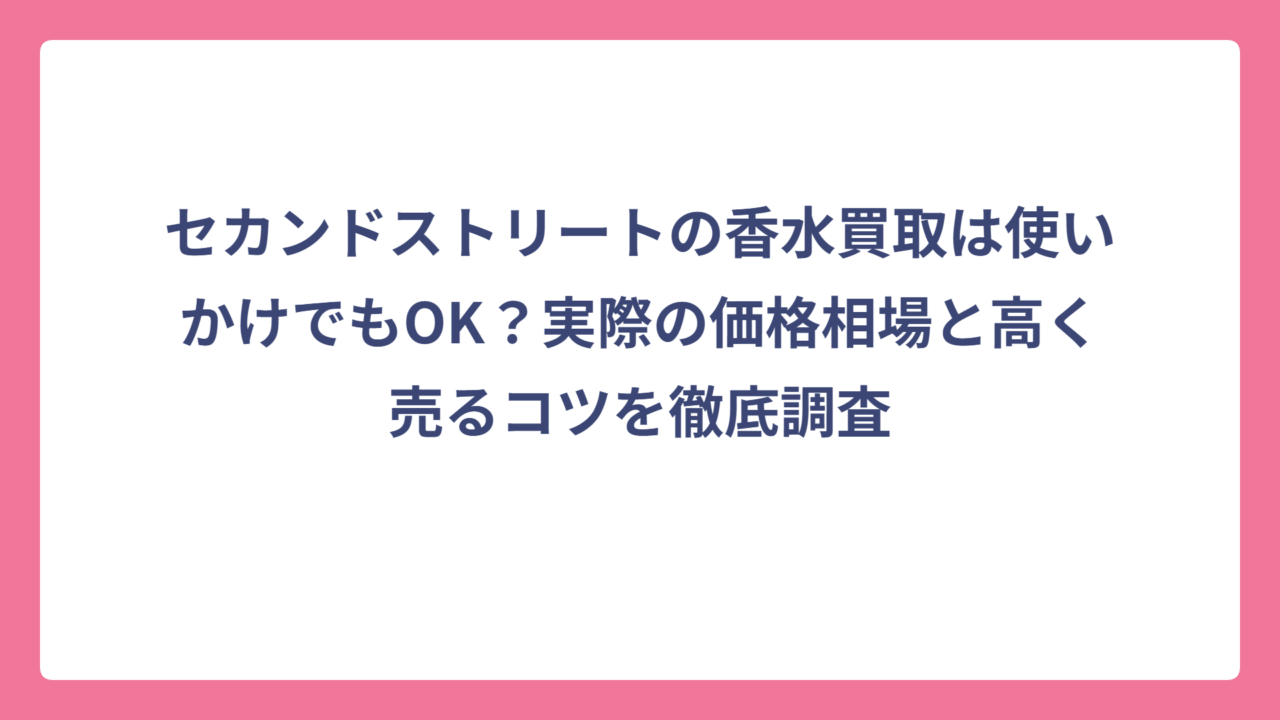 セカンドストリートの香水買取は使いかけでもOK？実際の価格相場と高く売るコツを徹底調査