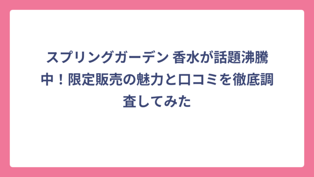 スプリングガーデン 香水が話題沸騰中！限定販売の魅力と口コミを徹底調査してみた