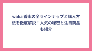 waka 香水の全ラインナップと購入方法を徹底解説！人気の秘密と注目商品も紹介