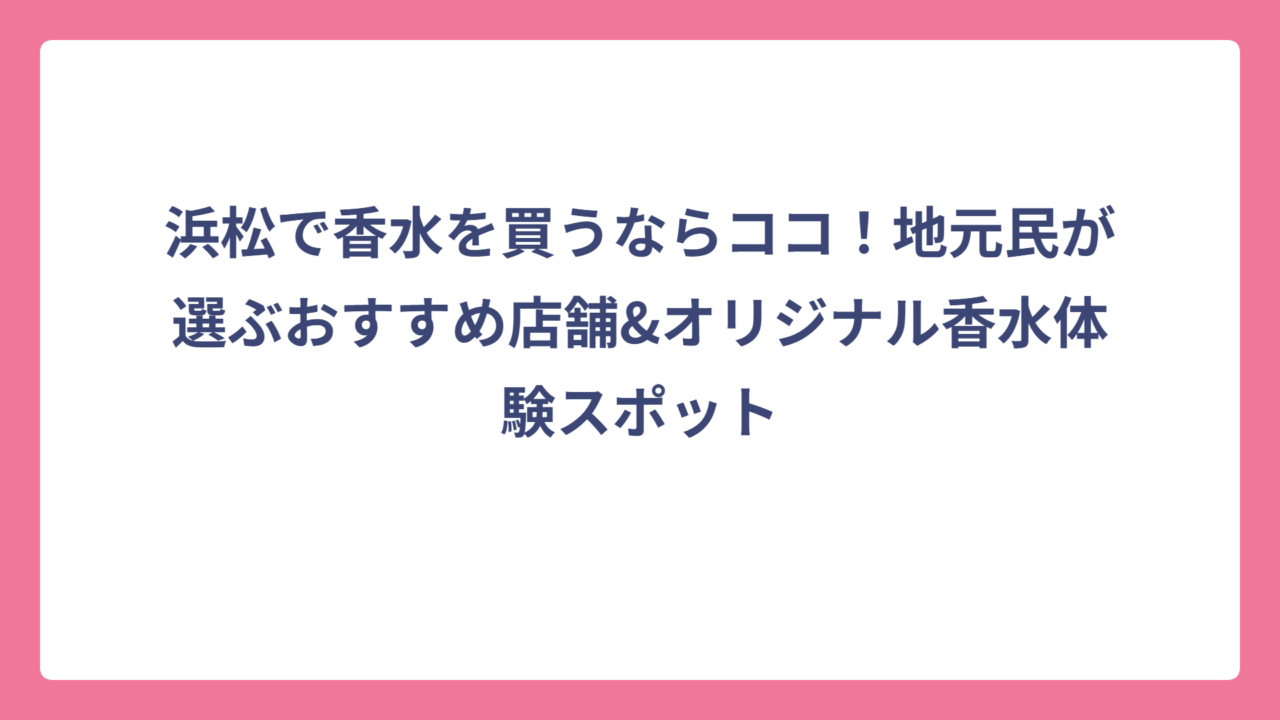 浜松で香水を買うならココ！地元民が選ぶおすすめ店舗&オリジナル香水体験スポット
