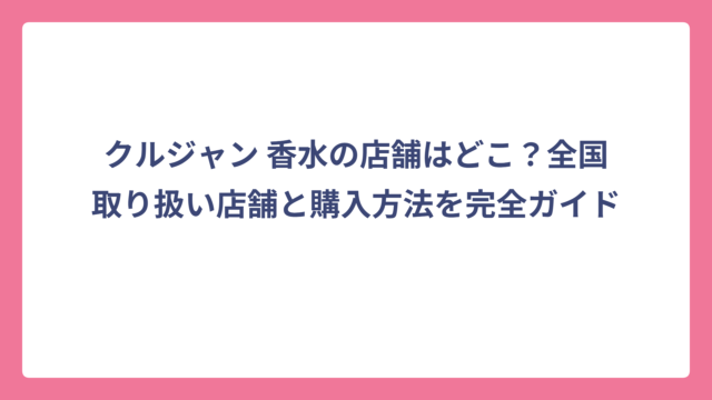 クルジャン 香水の店舗はどこ？全国取り扱い店舗と購入方法を完全ガイド