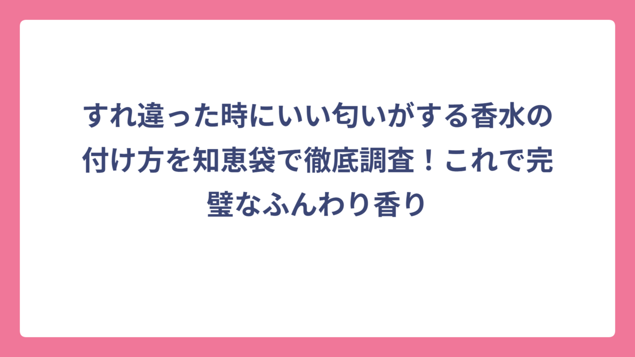 すれ違った時にいい匂いがする香水の付け方を知恵袋で徹底調査！これで完璧なふんわり香り
