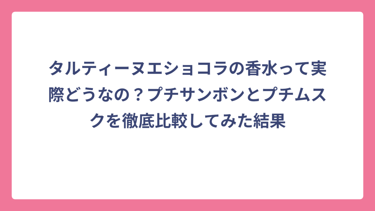 タルティーヌエショコラの香水って実際どうなの？プチサンボンとプチムスクを徹底比較してみた結果