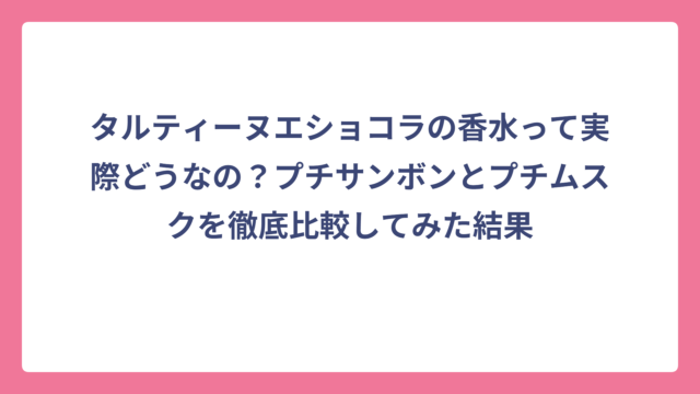 タルティーヌエショコラの香水って実際どうなの？プチサンボンとプチムスクを徹底比較してみた結果