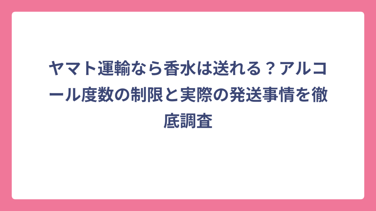 ヤマト運輸なら香水は送れる？アルコール度数の制限と実際の発送事情を徹底調査