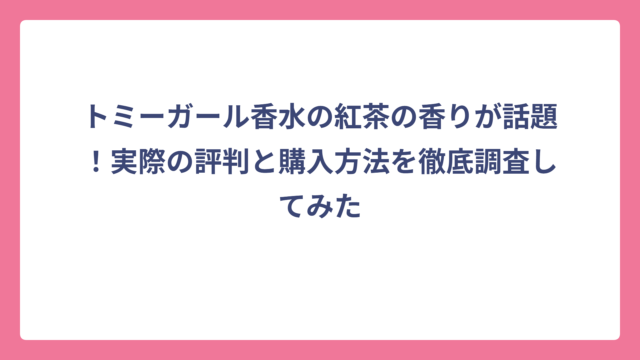 トミーガール香水の紅茶の香りが話題！実際の評判と購入方法を徹底調査してみた