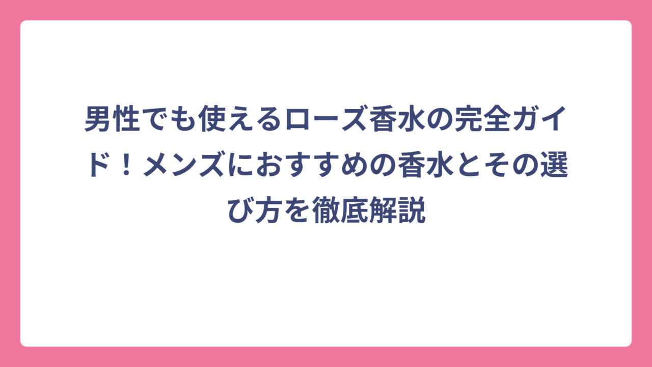 男性でも使えるローズ香水の完全ガイド！メンズにおすすめの香水とその選び方を徹底解説