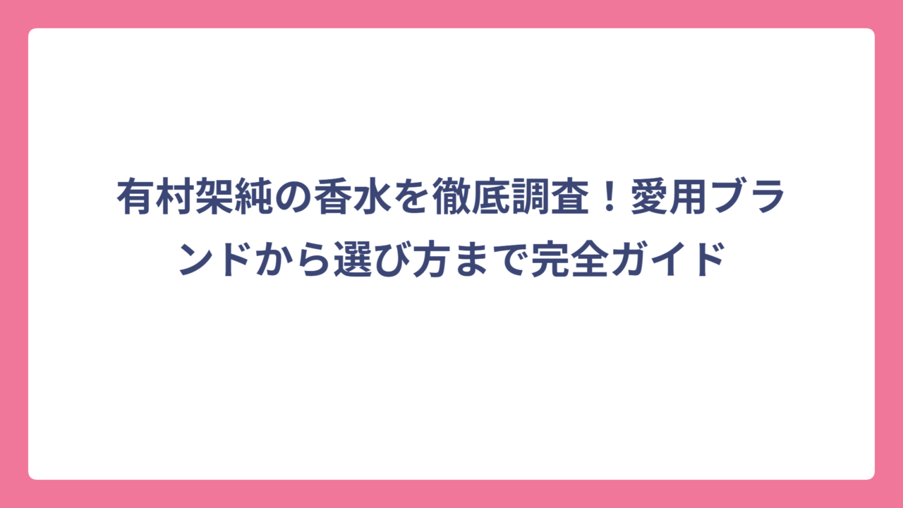 有村架純の香水を徹底調査！愛用ブランドから選び方まで完全ガイド