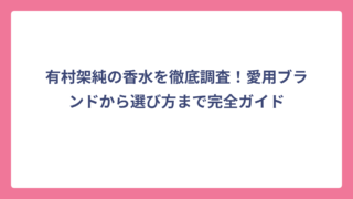 有村架純の香水を徹底調査！愛用ブランドから選び方まで完全ガイド