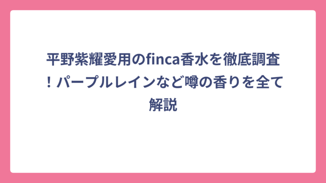 平野紫耀愛用のfinca香水を徹底調査！パープルレインなど噂の香りを全て解説