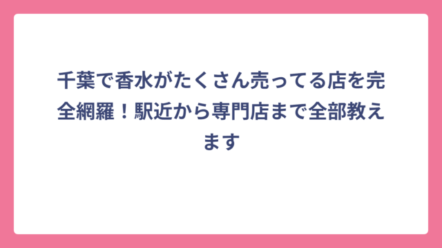 千葉で香水がたくさん売ってる店を完全網羅！駅近から専門店まで全部教えます
