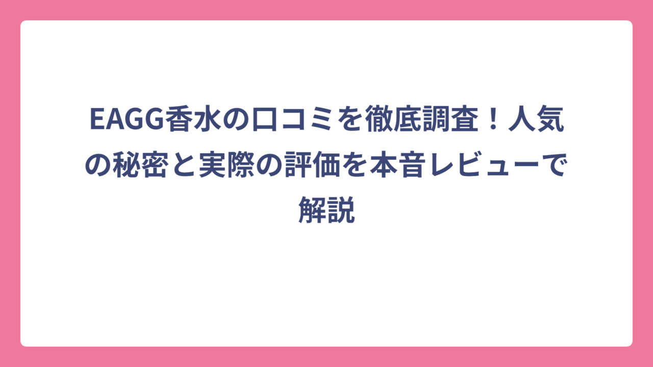 EAGG香水の口コミを徹底調査！人気の秘密と実際の評価を本音レビューで解説