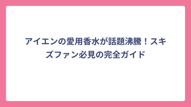 アイエンの愛用香水が話題沸騰！スキズファン必見の完全ガイド