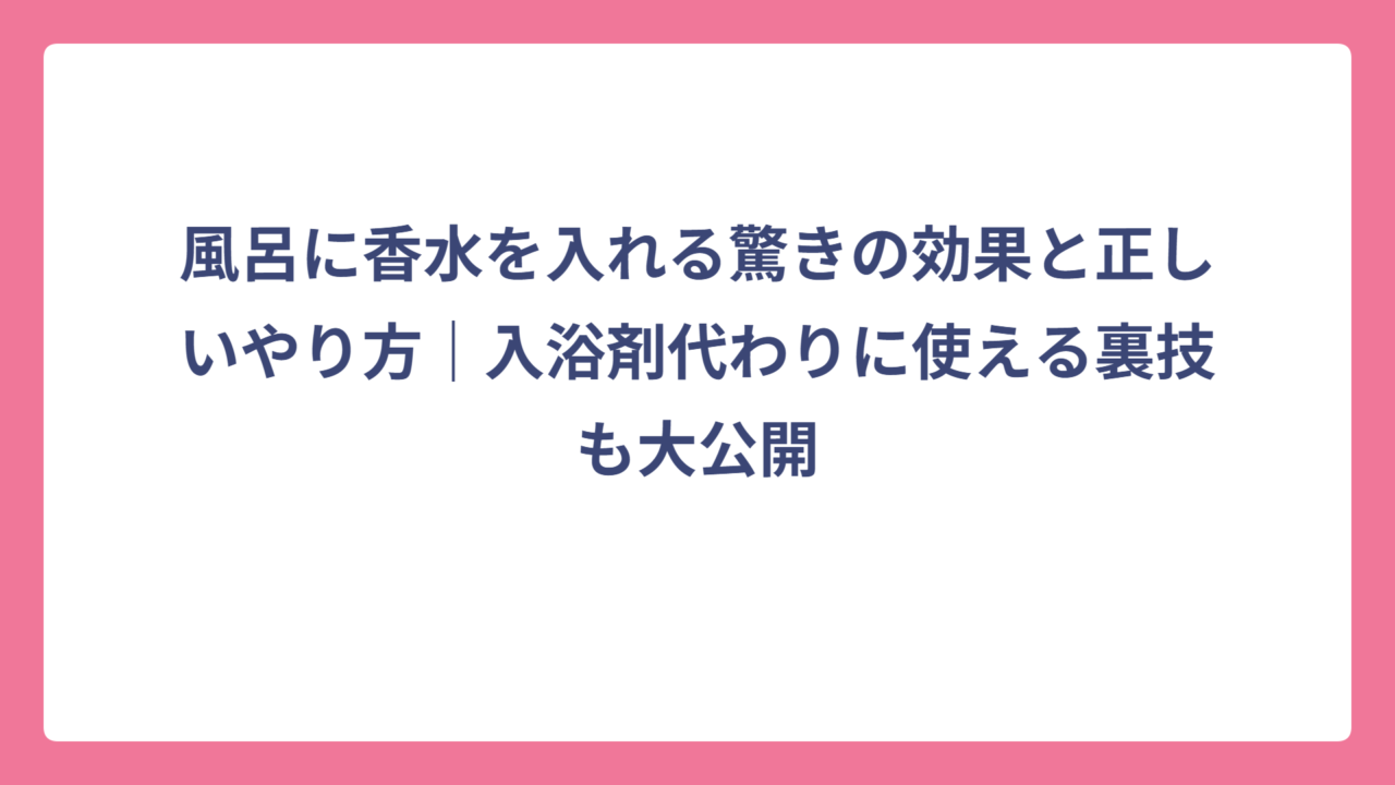 風呂に香水を入れる驚きの効果と正しいやり方｜入浴剤代わりに使える裏技も大公開
