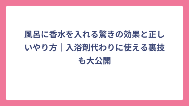 風呂に香水を入れる驚きの効果と正しいやり方｜入浴剤代わりに使える裏技も大公開