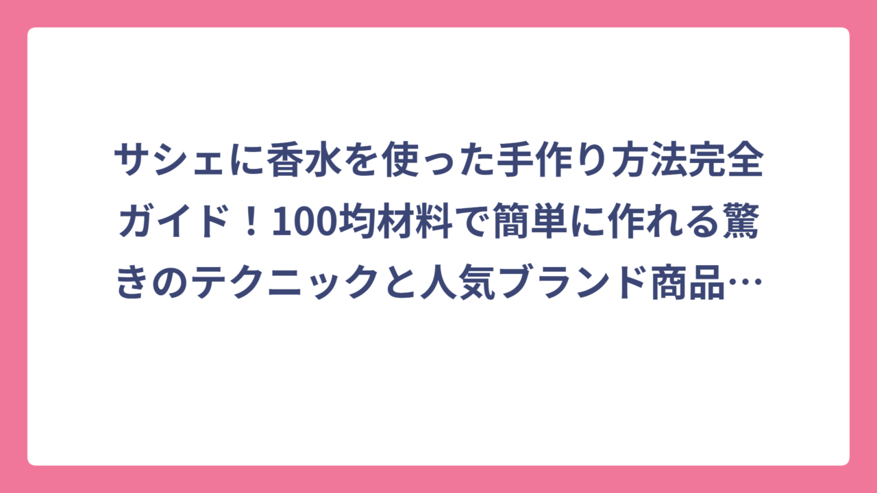 サシェに香水を使った手作り方法完全ガイド！100均材料で簡単に作れる驚きのテクニックと人気ブランド商品も徹底比較