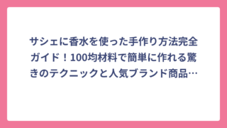 サシェに香水を使った手作り方法完全ガイド！100均材料で簡単に作れる驚きのテクニックと人気ブランド商品も徹底比較