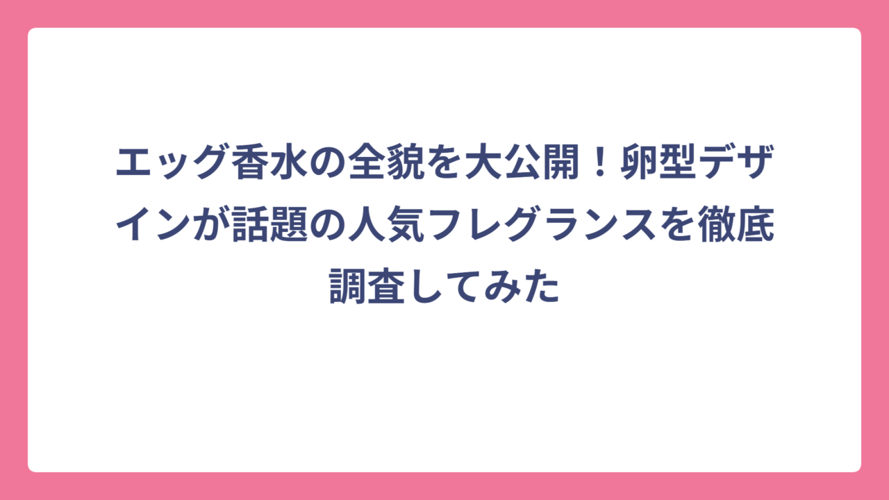エッグ香水の全貌を大公開！卵型デザインが話題の人気フレグランスを徹底調査してみた