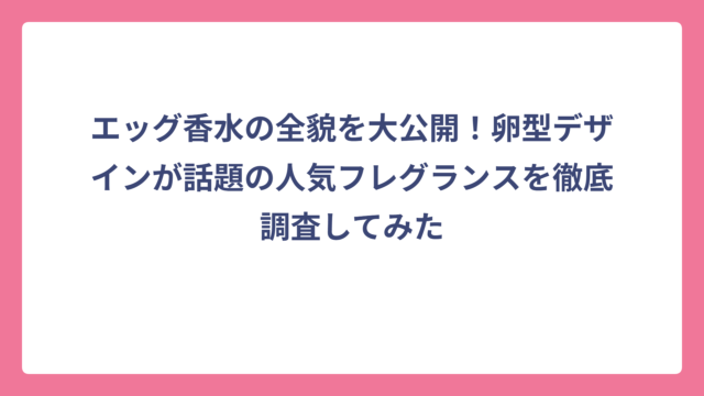 エッグ香水の全貌を大公開！卵型デザインが話題の人気フレグランスを徹底調査してみた