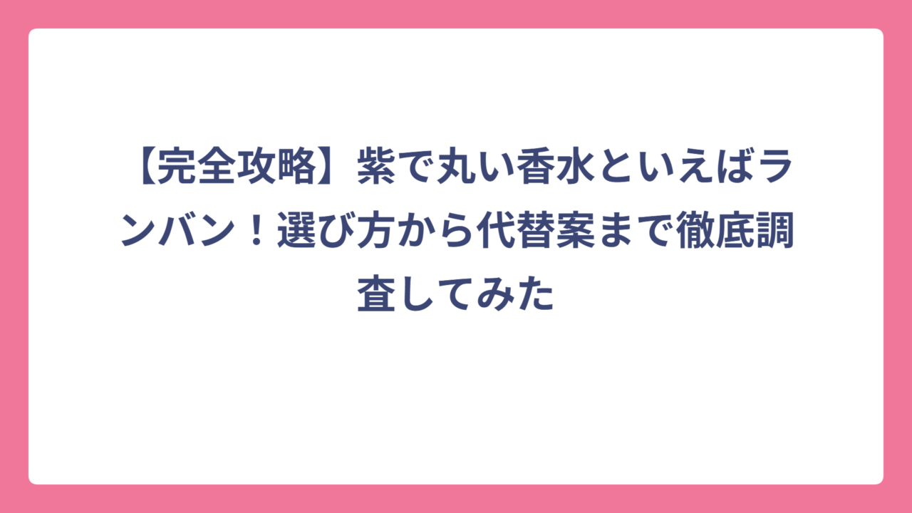 【完全攻略】紫で丸い香水といえばランバン！選び方から代替案まで徹底調査してみた
