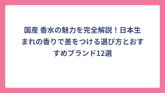 国産 香水の魅力を完全解説！日本生まれの香りで差をつける選び方とおすすめブランド12選