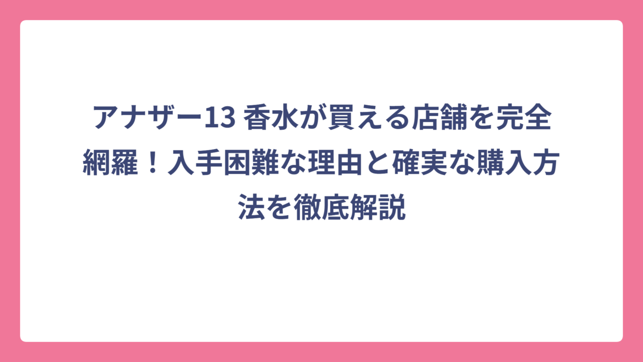 アナザー13 香水が買える店舗を完全網羅！入手困難な理由と確実な購入方法を徹底解説
