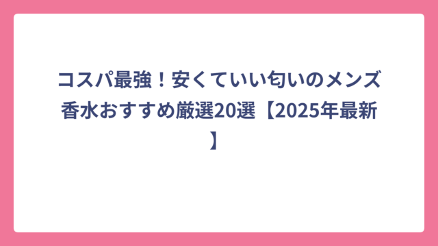 コスパ最強！安くていい匂いのメンズ香水おすすめ厳選20選【2025年最新】
