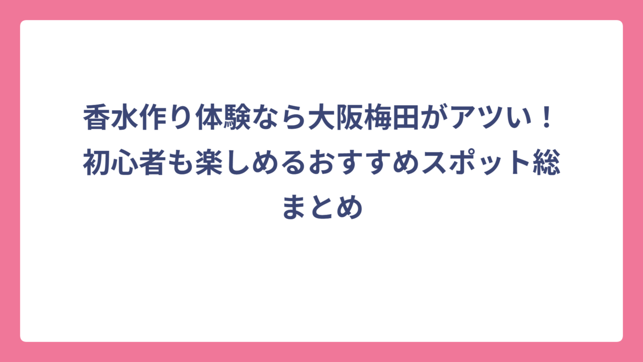 香水作り体験なら大阪梅田がアツい！初心者も楽しめるおすすめスポット総まとめ