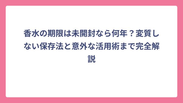 香水の期限は未開封なら何年？変質しない保存法と意外な活用術まで完全解説