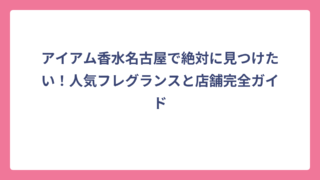 アイアム香水名古屋で絶対に見つけたい！人気フレグランスと店舗完全ガイド